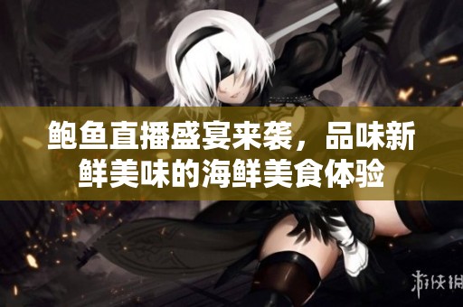 鮑魚直播盛宴來襲，品味新鮮美味的海鮮美食體驗(yàn)
