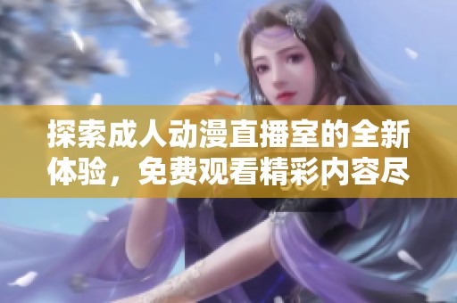 探索成人動漫直播室的全新體驗，免費觀看精彩內(nèi)容盡在此處