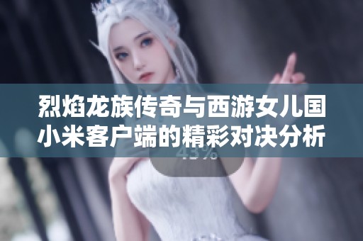 烈焰龍族傳奇與西游女兒國(guó)小米客戶端的精彩對(duì)決分析與比較