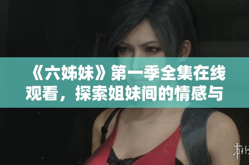 《六姊妹》第一季全集在線觀看，探索姐妹間的情感與成長故事