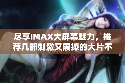 盡享IMAX大屏幕魅力，推薦幾部刺激又震撼的大片不可錯(cuò)過
