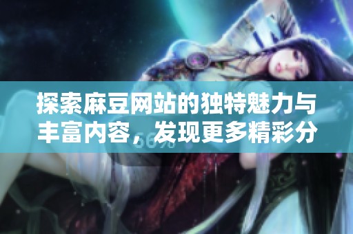 探索麻豆網(wǎng)站的獨(dú)特魅力與豐富內(nèi)容，發(fā)現(xiàn)更多精彩分享
