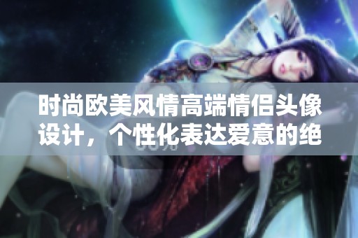 時尚歐美風情高端情侶頭像設(shè)計，個性化表達愛意的絕佳選擇