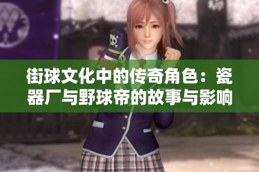 街球文化中的傳奇角色：瓷器廠與野球帝的故事與影響探秘