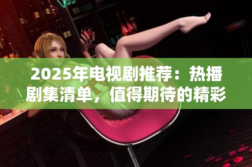 2025年電視劇推薦：熱播劇集清單，值得期待的精彩作品一覽