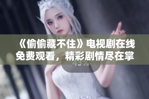《偷偷藏不住》電視劇在線免費觀看，精彩劇情盡在掌握之中