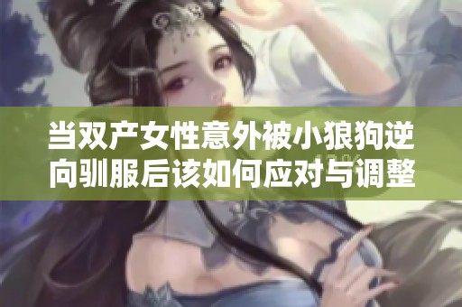 當雙產(chǎn)女性意外被小狼狗逆向馴服后該如何應對與調(diào)整心態(tài)