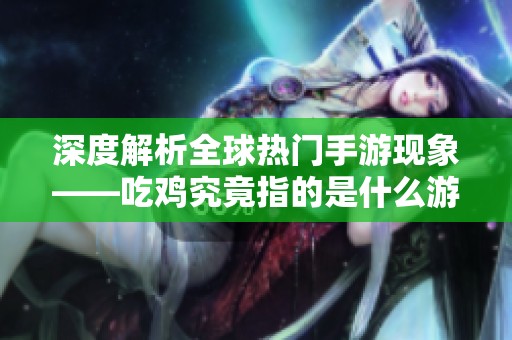 深度解析全球熱門手游現(xiàn)象——吃雞究竟指的是什么游戲？
