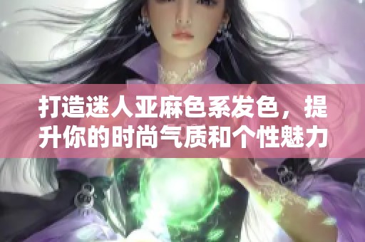 打造迷人亞麻色系發(fā)色，提升你的時尚氣質和個性魅力