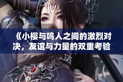 《小櫻與鳴人之間的激烈對決，友誼與力量的雙重考驗》