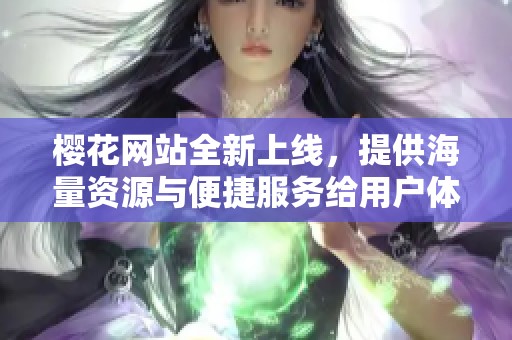 櫻花網(wǎng)站全新上線，提供海量資源與便捷服務給用戶體驗提升