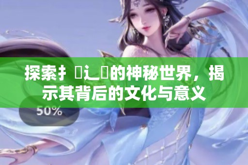 探索扌喿辶畐的神秘世界，揭示其背后的文化與意義