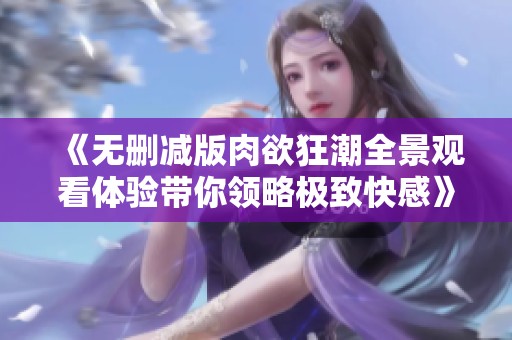 《無刪減版肉欲狂潮全景觀看體驗(yàn)帶你領(lǐng)略極致快感》