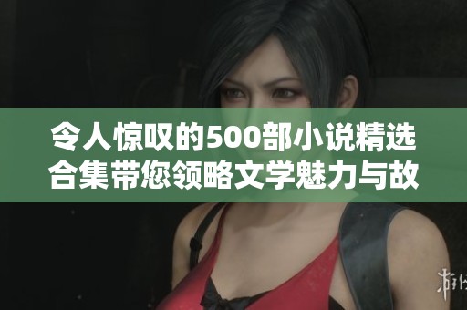 令人驚嘆的500部小說(shuō)精選合集帶您領(lǐng)略文學(xué)魅力與故事精彩