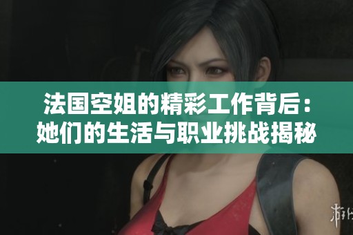 法國空姐的精彩工作背后：她們的生活與職業(yè)挑戰(zhàn)揭秘