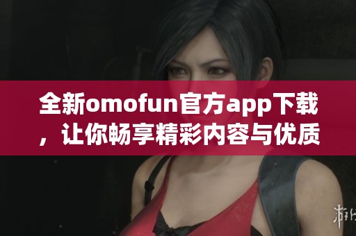 全新omofun官方app下載，讓你暢享精彩內(nèi)容與優(yōu)質(zhì)服務(wù)！