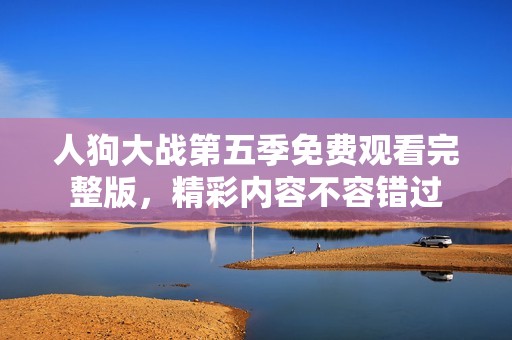 人狗大戰(zhàn)第五季免費(fèi)觀看完整版，精彩內(nèi)容不容錯(cuò)過