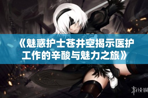 《魅惑護士蒼井空揭示醫(yī)護工作的辛酸與魅力之旅》
