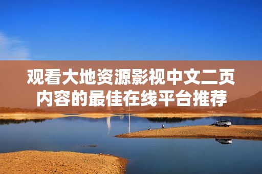 觀看大地資源影視中文二頁內(nèi)容的最佳在線平臺推薦