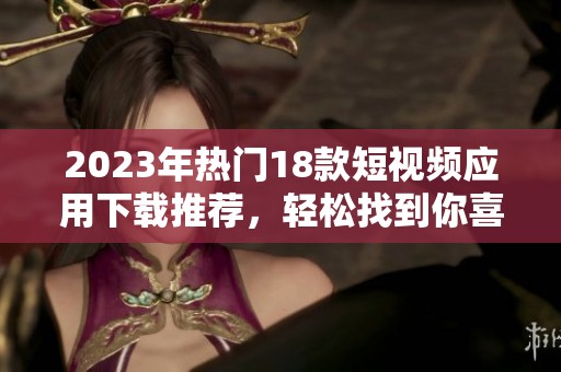 2023年熱門18款短視頻應(yīng)用下載推薦，輕松找到你喜歡的精彩內(nèi)容