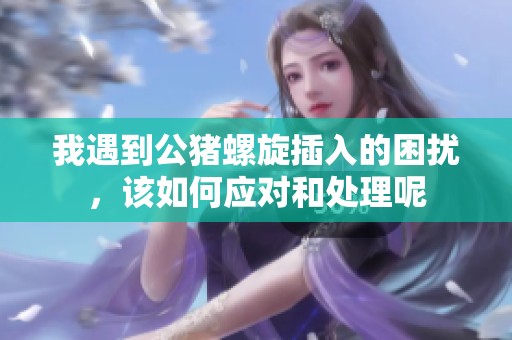 我遇到公豬螺旋插入的困擾，該如何應對和處理呢