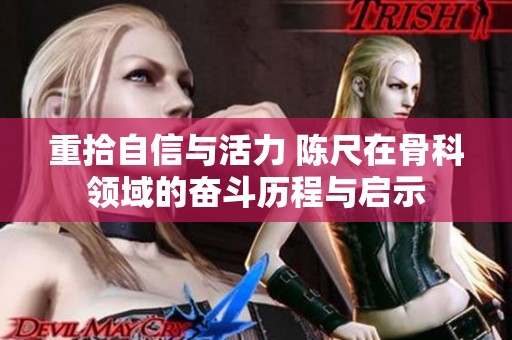 重拾自信與活力 陳尺在骨科領(lǐng)域的奮斗歷程與啟示