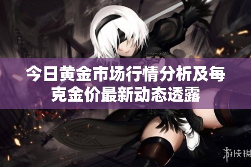今日黃金市場(chǎng)行情分析及每克金價(jià)最新動(dòng)態(tài)透露