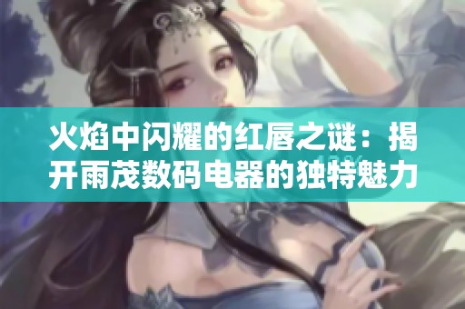 火焰中閃耀的紅唇之謎：揭開雨茂數(shù)碼電器的獨特魅力