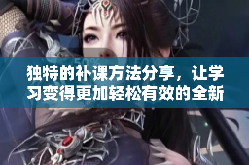 獨特的補課方法分享，讓學(xué)習(xí)變得更加輕松有效的全新體驗