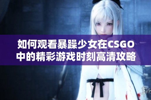 如何觀看暴躁少女在CSGO中的精彩游戲時(shí)刻高清攻略分享