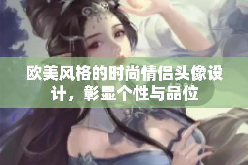 歐美風(fēng)格的時(shí)尚情侶頭像設(shè)計(jì)，彰顯個(gè)性與品位