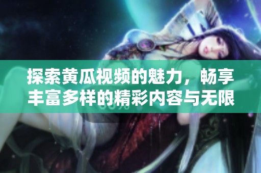 探索黃瓜視頻的魅力，暢享豐富多樣的精彩內(nèi)容與無(wú)限樂(lè)趣