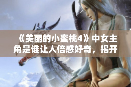 《美麗的小蜜桃4》中女主角是誰讓人倍感好奇，揭開她的故事真相