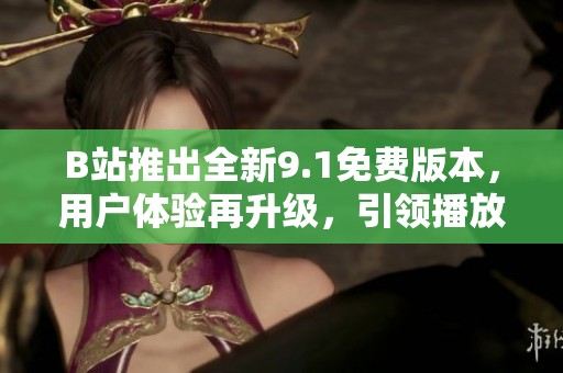 B站推出全新9.1免費版本，用戶體驗再升級，引領(lǐng)播放新潮流