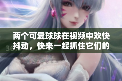 兩個(gè)可愛(ài)球球在視頻中歡快抖動(dòng)，快來(lái)一起抓住它們的快樂(lè)吧！