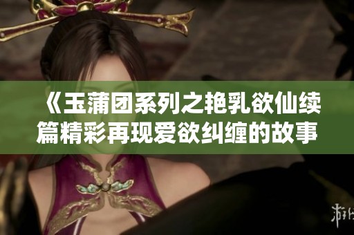 《玉蒲團(tuán)系列之艷乳欲仙續(xù)篇精彩再現(xiàn)愛欲糾纏的故事》