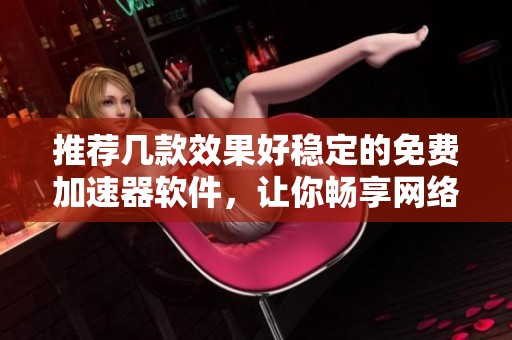推薦幾款效果好穩(wěn)定的免費加速器軟件，讓你暢享網(wǎng)絡(luò)體驗