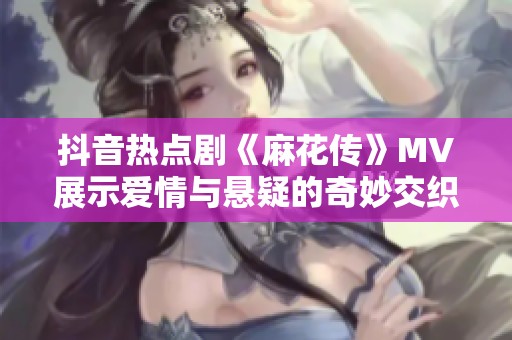 抖音熱點劇《麻花傳》MV展示愛情與懸疑的奇妙交織與星空美景