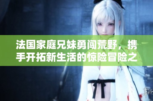 法國(guó)家庭兄妹勇闖荒野，攜手開拓新生活的驚險(xiǎn)冒險(xiǎn)之旅