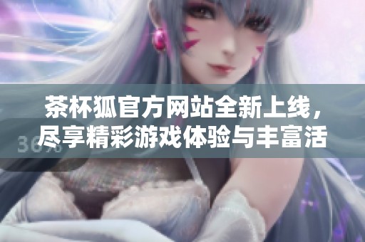 茶杯狐官方網(wǎng)站全新上線，盡享精彩游戲體驗(yàn)與豐富活動(dòng)內(nèi)容！