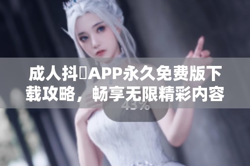 成人抖抈APP永久免費版下載攻略，暢享無限精彩內(nèi)容解析