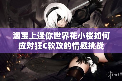 淘寶上迷你世界花小樓如何應(yīng)對(duì)狂C軟攻的情感挑戰(zhàn)