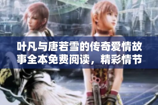 葉凡與唐若雪的傳奇愛(ài)情故事全本免費(fèi)閱讀，精彩情節(jié)盡在其中