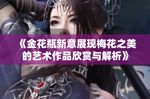 《金花瓶新意展現(xiàn)梅花之美的藝術(shù)作品欣賞與解析》
