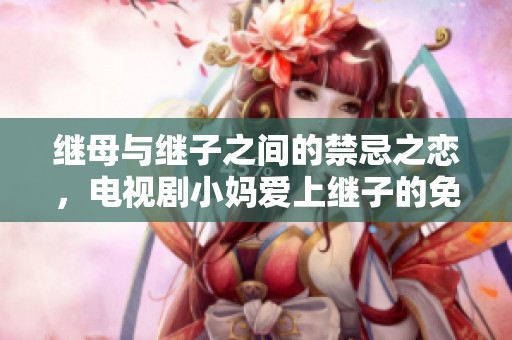繼母與繼子之間的禁忌之戀，電視劇小媽愛上繼子的免費(fèi)觀看之旅