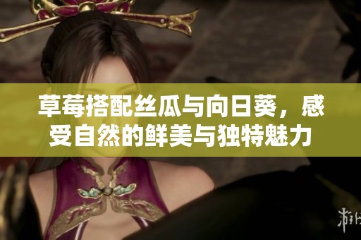 草莓搭配絲瓜與向日葵，感受自然的鮮美與獨(dú)特魅力