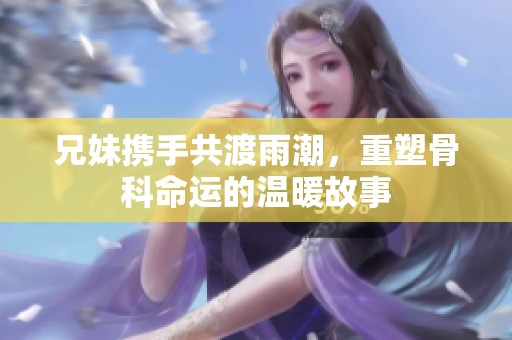兄妹攜手共渡雨潮，重塑骨科命運(yùn)的溫暖故事