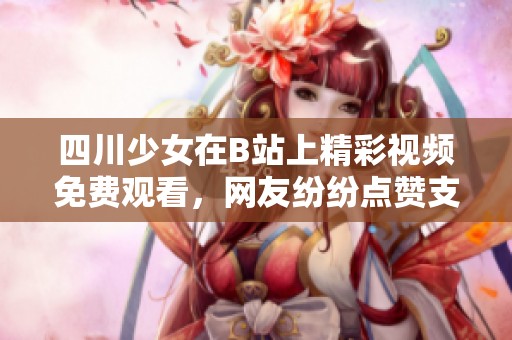 四川少女在B站上精彩視頻免費(fèi)觀看，網(wǎng)友紛紛點(diǎn)贊支持