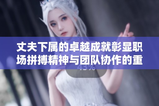 丈夫下屬的卓越成就彰顯職場(chǎng)拼搏精神與團(tuán)隊(duì)協(xié)作的重要性 丈夫下屬的卓越成就彰顯職場(chǎng)拼搏精神與團(tuán)隊(duì)協(xié)作的重要性