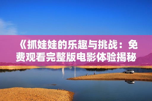 《抓娃娃的樂(lè)趣與挑戰(zhàn)：免費(fèi)觀看完整版電影體驗(yàn)揭秘》